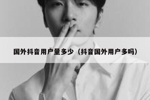国外抖音用户量多少（抖音国外用户多吗） 第1张