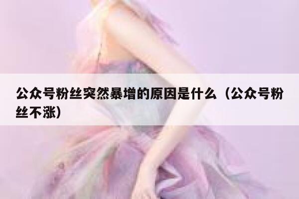 公众号粉丝突然暴增的原因是什么（公众号粉丝不涨） 第1张