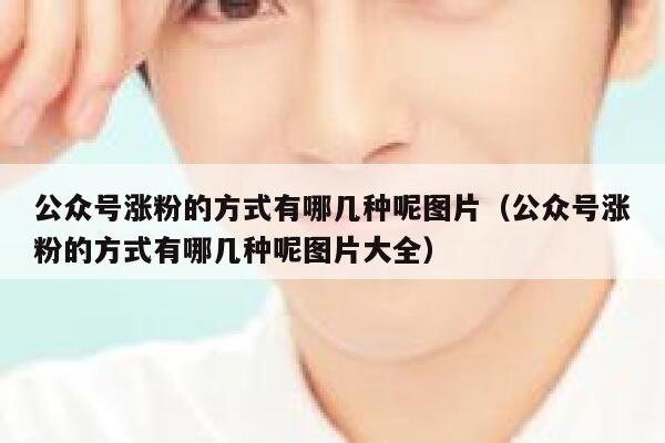公众号涨粉的方式有哪几种呢图片（公众号涨粉的方式有哪几种呢图片大全） 第1张