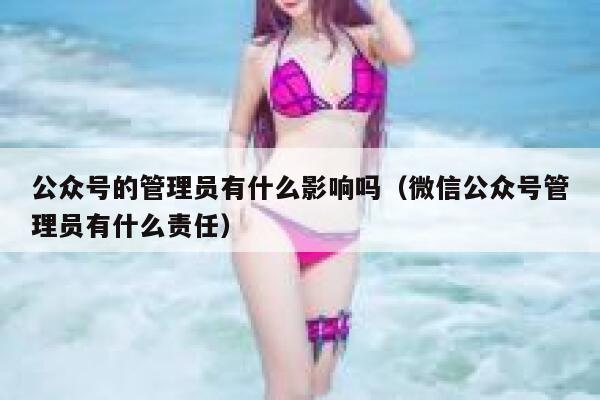 公众号的管理员有什么影响吗（微信公众号管理员有什么责任） 第1张