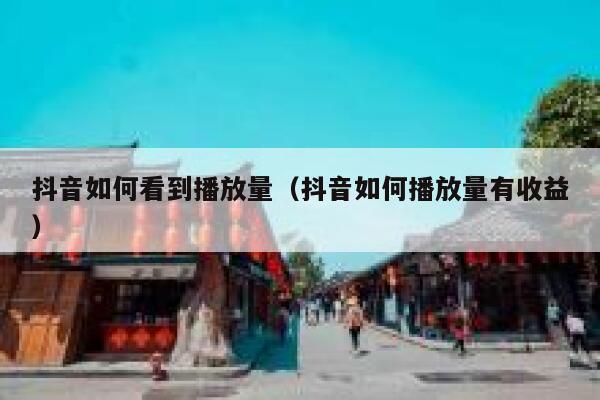 抖音如何看到播放量（抖音如何播放量有收益） 第1张
