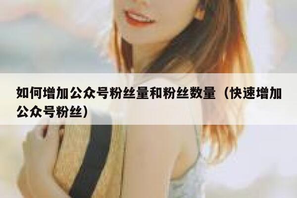 如何增加公众号粉丝量和粉丝数量（快速增加公众号粉丝） 第1张