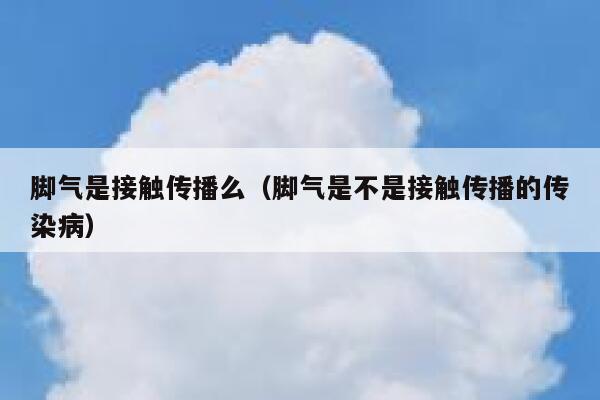 脚气是接触传播么（脚气是不是接触传播的传染病） 第1张