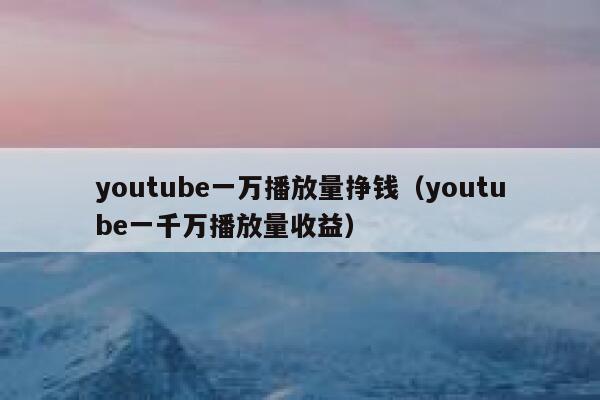 youtube一万播放量挣钱（youtube一千万播放量收益） 第1张