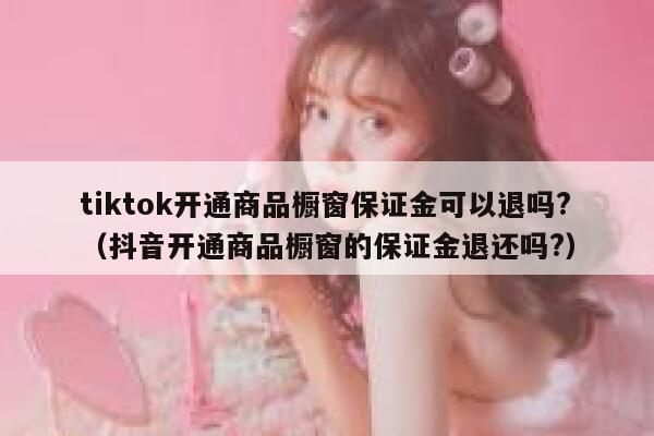 tiktok开通商品橱窗保证金可以退吗?（抖音开通商品橱窗的保证金退还吗?） 第1张