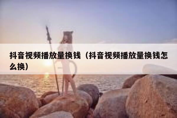 抖音视频播放量换钱（抖音视频播放量换钱怎么换） 第1张