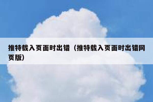推特载入页面时出错（推特载入页面时出错网页版） 第1张