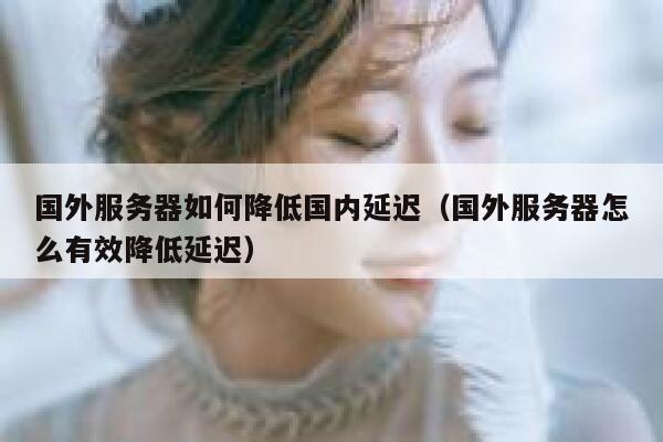 国外服务器如何降低国内延迟（国外服务器怎么有效降低延迟） 第1张