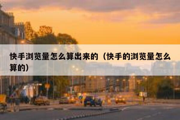 快手浏览量怎么算出来的（快手的浏览量怎么算的） 第1张