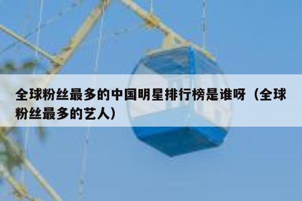 全球粉丝最多的中国明星排行榜是谁呀（全球粉丝最多的艺人） 第1张