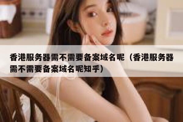 香港服务器需不需要备案域名呢（香港服务器需不需要备案域名呢知乎） 第1张