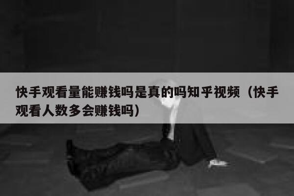 快手观看量能赚钱吗是真的吗知乎视频（快手观看人数多会赚钱吗） 第1张