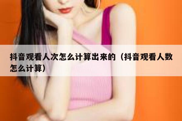 抖音观看人次怎么计算出来的（抖音观看人数怎么计算） 第1张