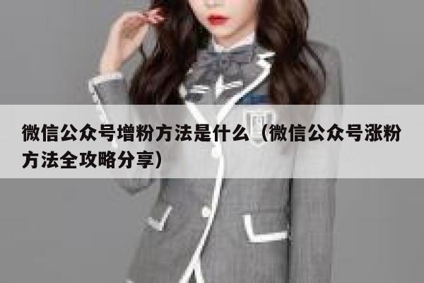 微信公众号增粉方法是什么（微信公众号涨粉方法全攻略分享） 第1张