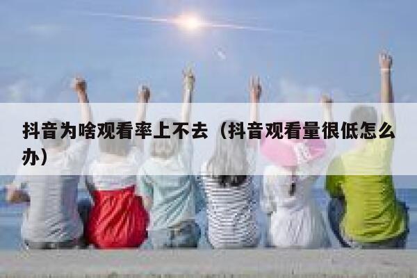 抖音为啥观看率上不去（抖音观看量很低怎么办） 第1张