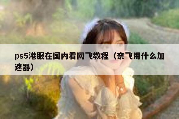 ps5港服在国内看网飞教程（奈飞用什么加速器） 第1张