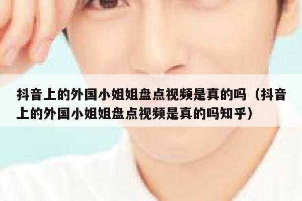 抖音上的外国小姐姐盘点视频是真的吗（抖音上的外国小姐姐盘点视频是真的吗知乎） 第1张