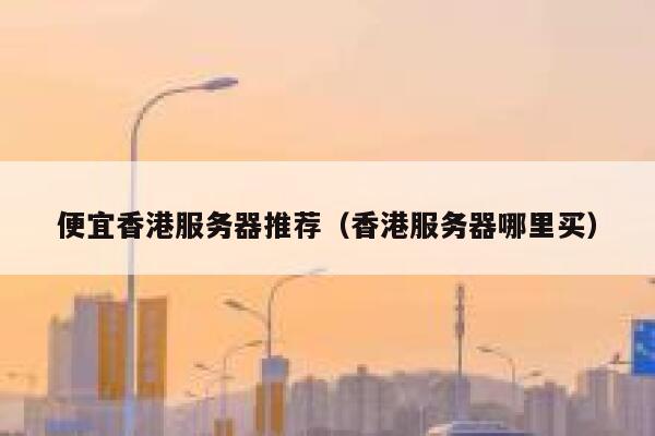 便宜香港服务器推荐（香港服务器哪里买） 第1张