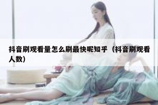 抖音刷观看量怎么刷最快呢知乎（抖音刷观看人数） 第1张