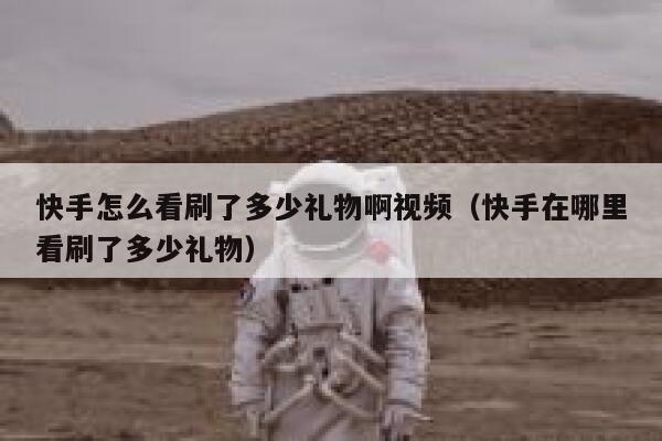 快手怎么看刷了多少礼物啊视频（快手在哪里看刷了多少礼物） 第1张