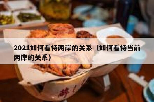 2021如何看待两岸的关系（如何看待当前两岸的关系） 第1张