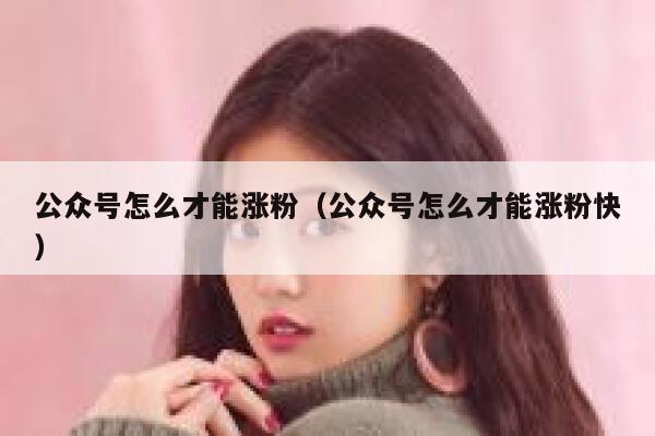 公众号怎么才能涨粉（公众号怎么才能涨粉快） 第1张