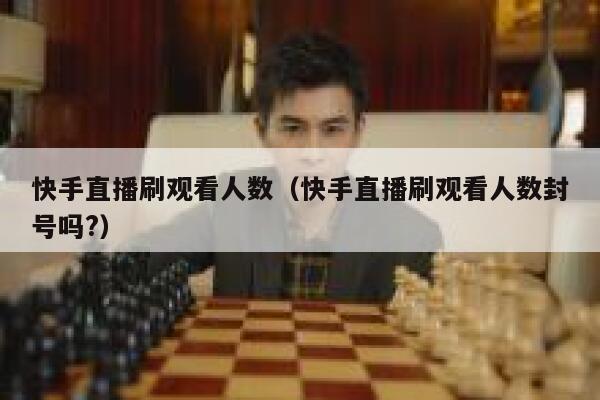 快手直播刷观看人数（快手直播刷观看人数封号吗?） 第1张