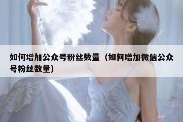 如何增加公众号粉丝数量（如何增加微信公众号粉丝数量） 第1张