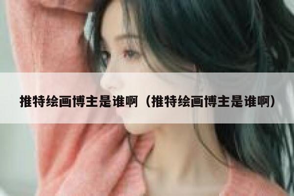 推特绘画博主是谁啊（推特绘画博主是谁啊） 第1张