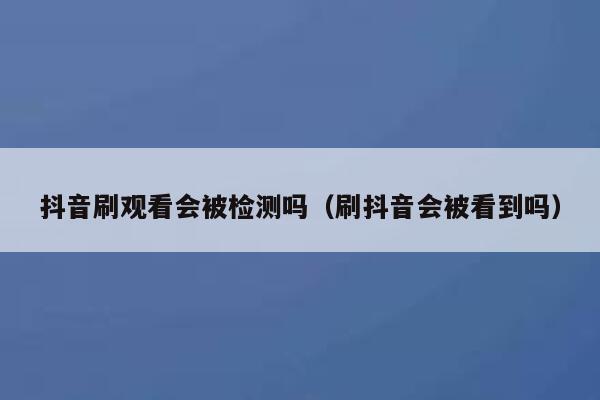 抖音刷观看会被检测吗（刷抖音会被看到吗） 第1张