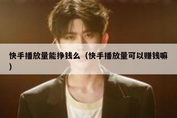 快手播放量能挣钱么（快手播放量可以赚钱嘛） 第1张