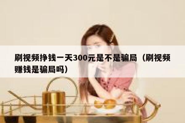 刷视频挣钱一天300元是不是骗局（刷视频赚钱是骗局吗） 第1张