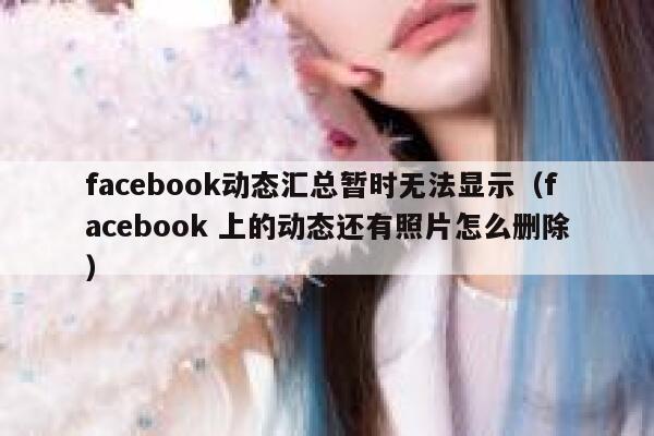 facebook动态汇总暂时无法显示（facebook 上的动态还有照片怎么删除） 第1张