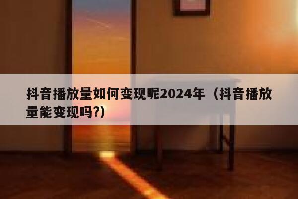 抖音播放量如何变现呢2024年（抖音播放量能变现吗?） 第1张