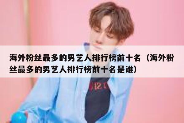 海外粉丝最多的男艺人排行榜前十名（海外粉丝最多的男艺人排行榜前十名是谁） 第1张