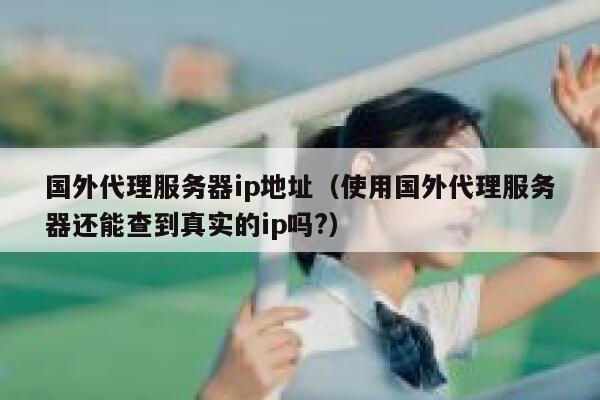 国外代理服务器ip地址（使用国外代理服务器还能查到真实的ip吗?） 第1张