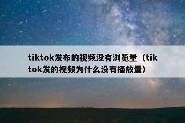 tiktok发布的视频没有浏览量（tiktok发的视频为什么没有播放量） 第1张