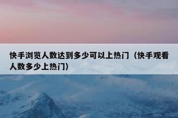 快手浏览人数达到多少可以上热门（快手观看人数多少上热门） 第1张