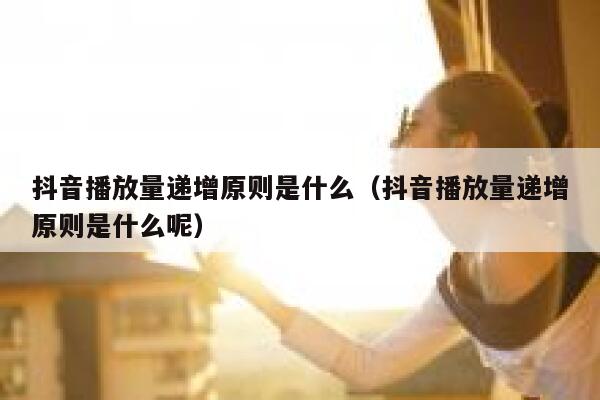 抖音播放量递增原则是什么（抖音播放量递增原则是什么呢） 第1张