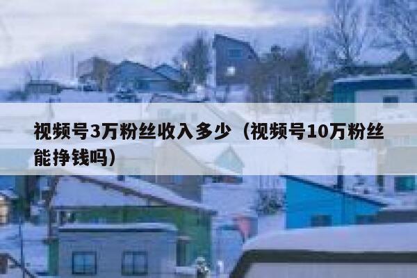 视频号3万粉丝收入多少（视频号10万粉丝能挣钱吗） 第1张