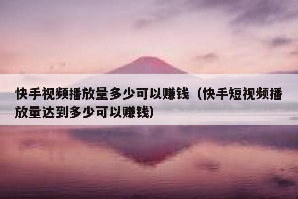 快手视频播放量多少可以赚钱（快手短视频播放量达到多少可以赚钱） 第1张