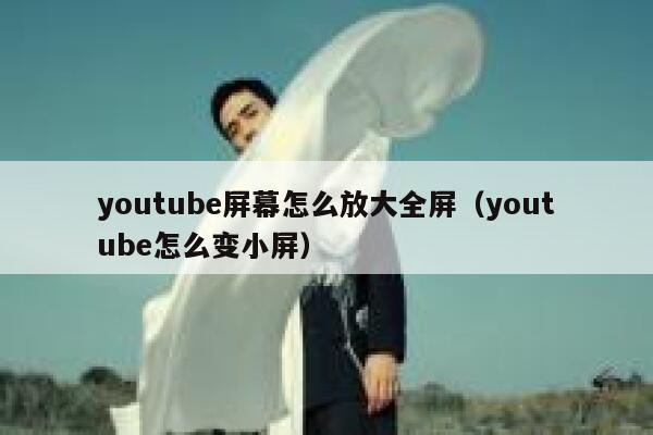 youtube屏幕怎么放大全屏（youtube怎么变小屏） 第1张