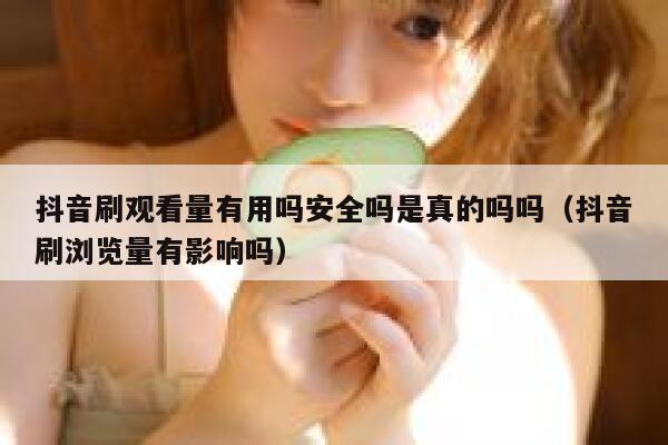 抖音刷观看量有用吗安全吗是真的吗吗（抖音刷浏览量有影响吗） 第1张