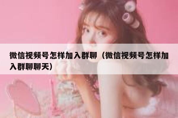 微信视频号怎样加入群聊（微信视频号怎样加入群聊聊天） 第1张
