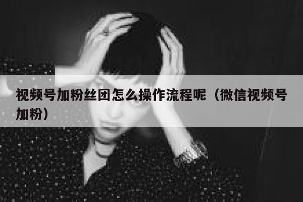 视频号加粉丝团怎么操作流程呢（微信视频号加粉） 第1张