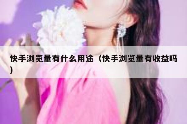 快手浏览量有什么用途（快手浏览量有收益吗） 第1张