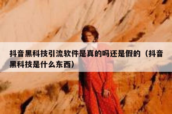 抖音黑科技引流软件是真的吗还是假的（抖音黑科技是什么东西） 第1张