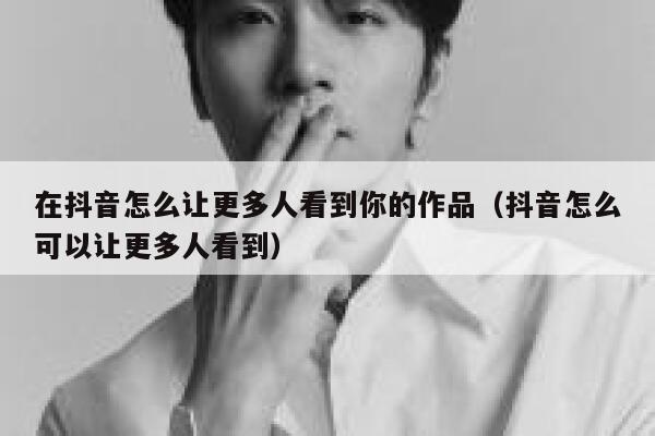 在抖音怎么让更多人看到你的作品（抖音怎么可以让更多人看到） 第1张