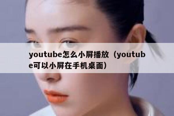 youtube怎么小屏播放（youtube可以小屏在手机桌面） 第1张