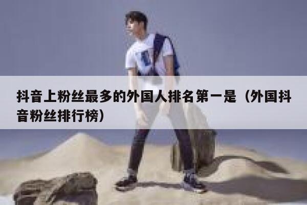抖音上粉丝最多的外国人排名第一是（外国抖音粉丝排行榜） 第1张